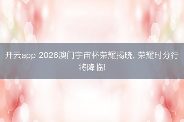 开云app 2026澳门宇宙杯荣耀揭晓, 荣耀时分行将降临!