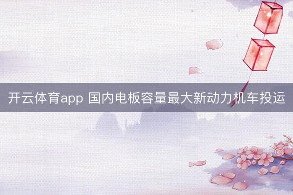 开云体育app 国内电板容量最大新动力机车投运