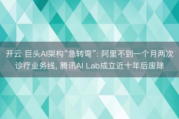 开云 巨头AI架构“急转弯”: 阿里不到一个月两次诊疗业务线, 腾讯AI Lab成立近十年后废除