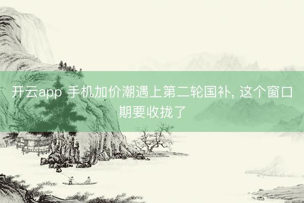 开云app 手机加价潮遇上第二轮国补, 这个窗口期要收拢了