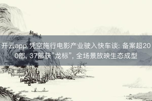 开云app 凭空施行电影产业驶入快车谈: 备案超200部, 37部获”龙标”, 全场景放映生态成型
