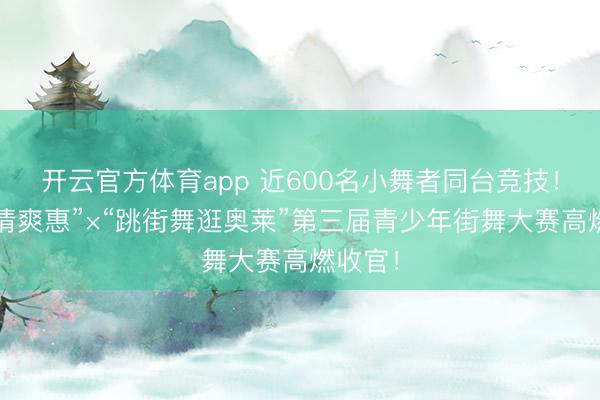 开云官方体育app 近600名小舞者同台竞技！“超等清爽惠”×“跳街舞逛奥莱”第三届青少年街舞大赛高燃收官！