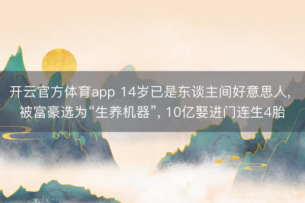 开云官方体育app 14岁已是东谈主间好意思人, 被富豪选为“生养机器”, 10亿娶进门连生4胎