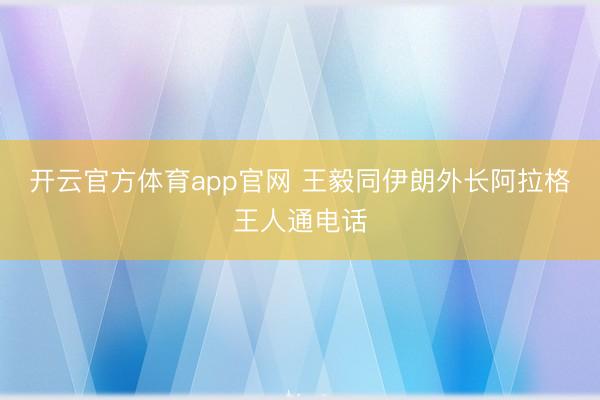 开云官方体育app官网 王毅同伊朗外长阿拉格王人通电话