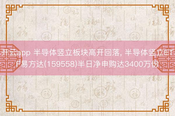 开云app 半导体竖立板块高开回落, 半导体竖立ETF易方达(159558)半日净申购达3400万份