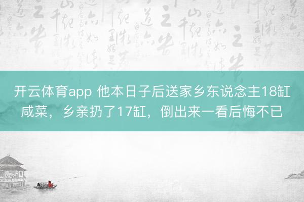 开云体育app 他本日子后送家乡东说念主18缸咸菜，乡亲扔了17缸，倒出来一看后悔不已