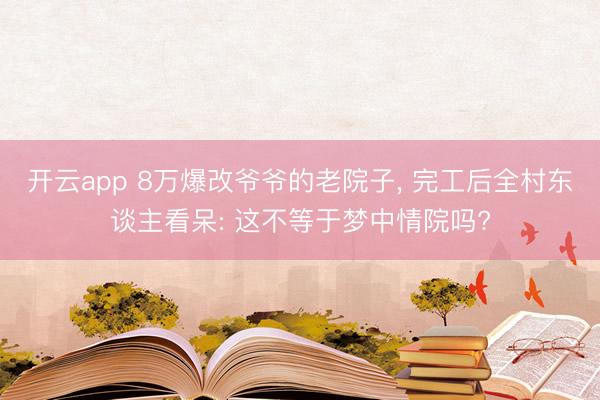 开云app 8万爆改爷爷的老院子, 完工后全村东谈主看呆: 这不等于梦中情院吗?