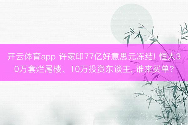 开云体育app 许家印77亿好意思元冻结! 恒大30万套烂尾楼、10万投资东谈主, 谁来买单?