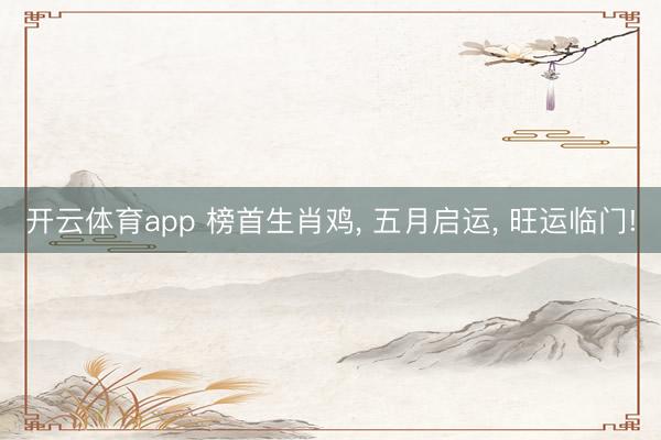 开云体育app 榜首生肖鸡, 五月启运, 旺运临门!