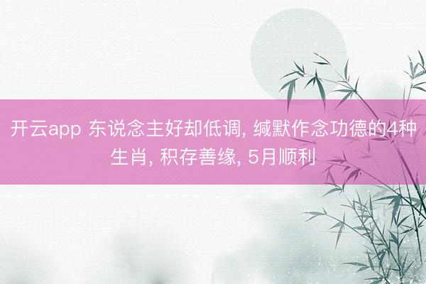 开云app 东说念主好却低调, 缄默作念功德的4种生肖, 积存善缘, 5月顺利