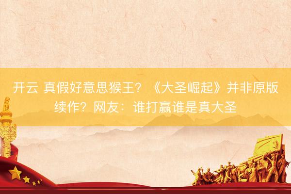 开云 真假好意思猴王？《大圣崛起》并非原版续作？网友：谁打赢谁是真大圣