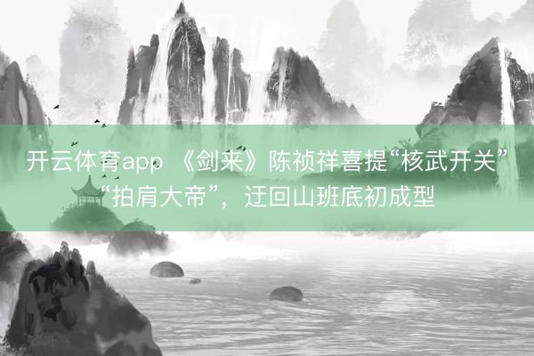 开云体育app 《剑来》陈祯祥喜提“核武开关”“拍肩大帝”，迂回山班底初成型