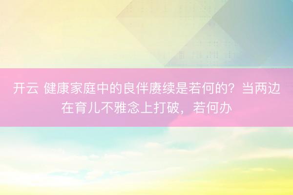 开云 健康家庭中的良伴赓续是若何的？当两边在育儿不雅念上打破，若何办