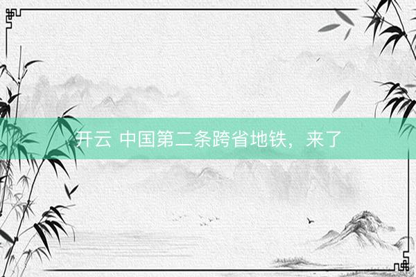 开云 中国第二条跨省地铁，来了