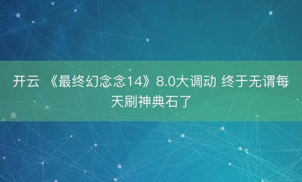 开云 《最终幻念念14》8.0大调动 终于无谓每天刷神典石了
