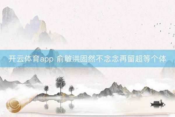 开云体育app 俞敏洪固然不念念再留超等个体