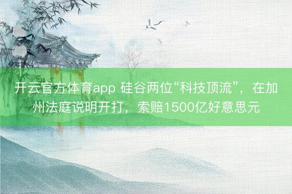 开云官方体育app 硅谷两位“科技顶流”，在加州法庭说明开打，索赔1500亿好意思元