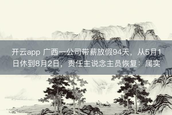 开云app 广西一公司带薪放假94天，从5月1日休到8月2日，责任主说念主员恢复：属实