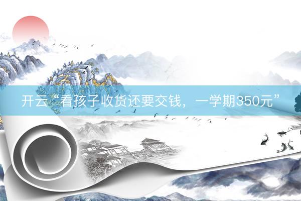 开云 “看孩子收货还要交钱，一学期350元”