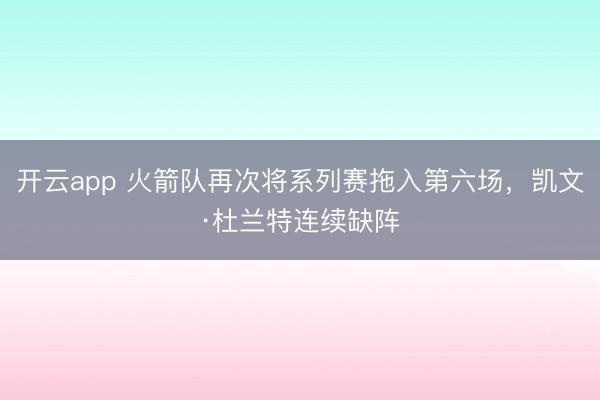 开云app 火箭队再次将系列赛拖入第六场，凯文·杜兰特连续缺阵