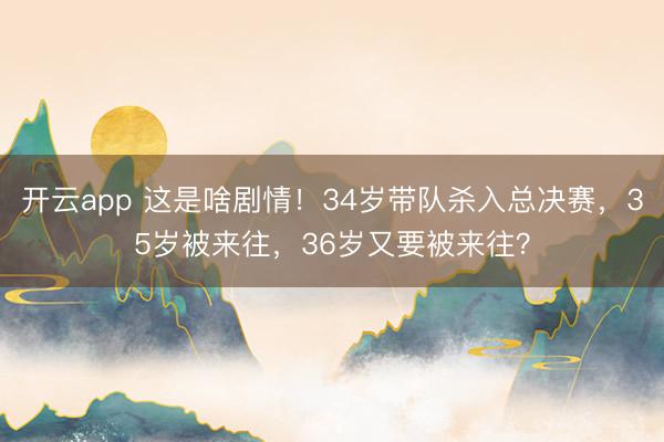 开云app 这是啥剧情！34岁带队杀入总决赛，35岁被来往，36岁又要被来往？