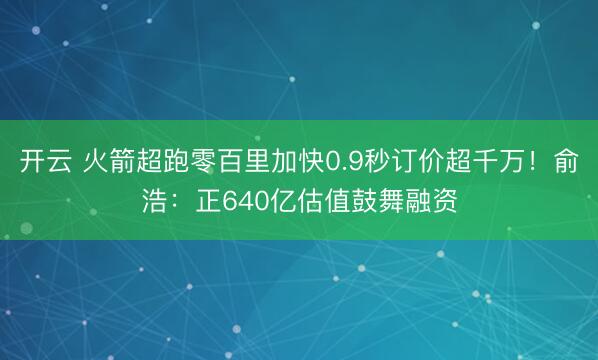 开云 火箭超跑零百里加快0.9秒订价超千万！俞浩：正640亿估值鼓舞融资