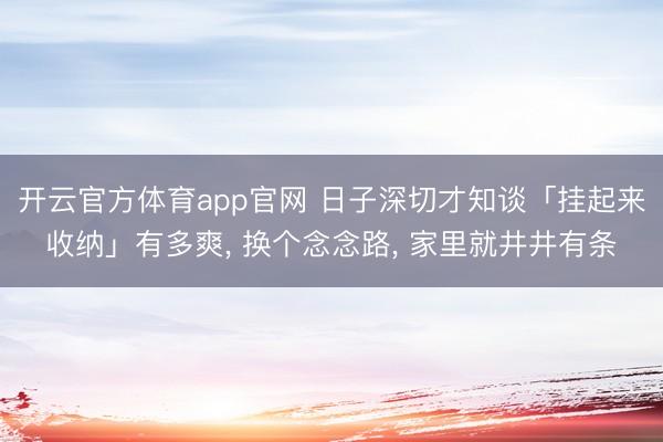 开云官方体育app官网 日子深切才知谈「挂起来收纳」有多爽, 换个念念路, 家里就井井有条