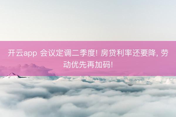 开云app 会议定调二季度! 房贷利率还要降, 劳动优先再加码!