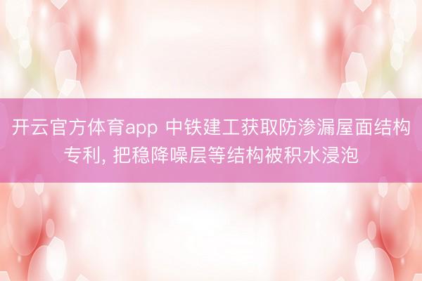 开云官方体育app 中铁建工获取防渗漏屋面结构专利, 把稳降噪层等结构被积水浸泡